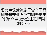 绍兴中级建筑施工安全工程师限制专业吗还有哪些要求呀(绍兴中级安全工程师限制专业)