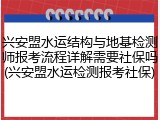 兴安盟水运结构与地基检测师报考流程详解需要社保吗(兴安盟水运检测报考社保)