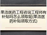 果洛医药工程咨询工程师有补贴吗怎么领取呢(果洛医药补贴领取方式)