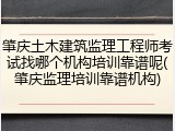 肇庆土木建筑监理工程师考试找哪个机构培训靠谱呢(肇庆监理培训靠谱机构)