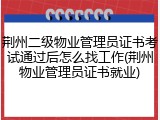 荆州二级物业管理员证书考试通过后怎么找工作(荆州物业管理员证书就业)