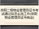岳阳二级物业管理员证书考试通过后怎么找工作(岳阳物业管理员证书就业)