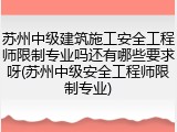 苏州中级建筑施工安全工程师限制专业吗还有哪些要求呀(苏州中级安全工程师限制专业)