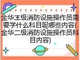 金华二级消防设施操作员需要学什么科目呢哪些内容(金华二级消防设施操作员科目内容)
