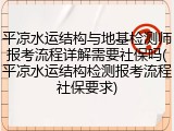 平凉水运结构与地基检测师报考流程详解需要社保吗(平凉水运结构检测报考流程社保要求)