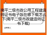 南平二级市政公用工程建造师证书电子版在哪下载怎么下(南平二级市政建造师证书下载)