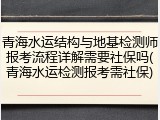 青海水运结构与地基检测师报考流程详解需要社保吗(青海水运检测报考需社保)