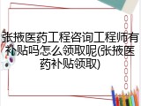 张掖医药工程咨询工程师有补贴吗怎么领取呢(张掖医药补贴领取)