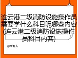 连云港二级消防设施操作员需要学什么科目呢哪些内容(连云港二级消防设施操作员科目内容)