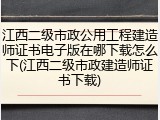 江西二级市政公用工程建造师证书电子版在哪下载怎么下(江西二级市政建造师证书下载)