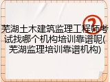 芜湖土木建筑监理工程师考试找哪个机构培训靠谱呢(芜湖监理培训靠谱机构)