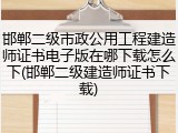邯郸二级市政公用工程建造师证书电子版在哪下载怎么下(邯郸二级建造师证书下载)
