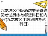 九龙坡区中级消防安全管理员考试具体有哪些科目和内容(九龙坡区中级消防考试科目)