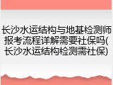 长沙水运结构与地基检测师报考流程详解需要社保吗(长沙水运结构检测需社保)
