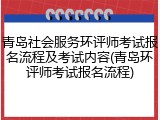 青岛社会服务环评师考试报名流程及考试内容(青岛环评师考试报名流程)