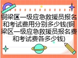 铜梁区一级应急救援员报名和考试费用分别多少钱(铜梁区一级应急救援员报名费和考试费各多少钱)