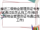 宿迁二级物业管理员证书考试通过后怎么找工作(宿迁二级物业管理员证书通过找工作)