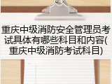 重庆中级消防安全管理员考试具体有哪些科目和内容(重庆中级消防考试科目)