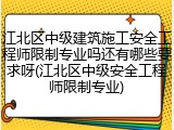 江北区中级建筑施工安全工程师限制专业吗还有哪些要求呀(江北区中级安全工程师限制专业)