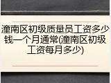 潼南区初级质量员工资多少钱一个月通常(潼南区初级工资每月多少)