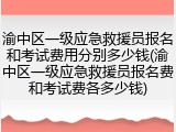 渝中区一级应急救援员报名和考试费用分别多少钱(渝中区一级应急救援员报名费和考试费各多少钱)
