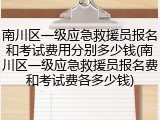 南川区一级应急救援员报名和考试费用分别多少钱(南川区一级应急救援员报名费和考试费各多少钱)