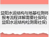 益阳水运结构与地基检测师报考流程详解需要社保吗(益阳水运结构检测需社保)