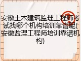 安徽土木建筑监理工程师考试找哪个机构培训靠谱呢(安徽监理工程师培训靠谱机构)