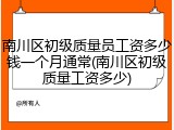 南川区初级质量员工资多少钱一个月通常(南川区初级质量工资多少)