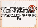 宁波土木建筑监理工程师考试找哪个机构培训靠谱呢(宁波监理工程师培训靠谱机构)
