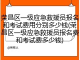 荣昌区一级应急救援员报名和考试费用分别多少钱(荣昌区一级应急救援员报名费和考试费多少钱)