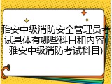 雅安中级消防安全管理员考试具体有哪些科目和内容(雅安中级消防考试科目)