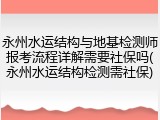 永州水运结构与地基检测师报考流程详解需要社保吗(永州水运结构检测需社保)