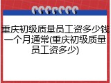 重庆初级质量员工资多少钱一个月通常(重庆初级质量员工资多少)