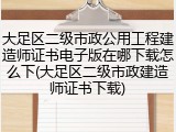 大足区二级市政公用工程建造师证书电子版在哪下载怎么下(大足区二级市政建造师证书下载)