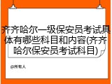 齐齐哈尔一级保安员考试具体有哪些科目和内容(齐齐哈尔保安员考试科目)