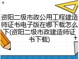 资阳二级市政公用工程建造师证书电子版在哪下载怎么下(资阳二级市政建造师证书下载)