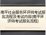 南平社会服务环评师考试报名流程及考试内容(南平环评师考试报名流程)
