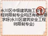 永川区中级建筑施工安全工程师限制专业吗还有哪些要求呀(永川区建筑安全工程师限制专业)