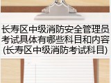 长寿区中级消防安全管理员考试具体有哪些科目和内容(长寿区中级消防考试科目)