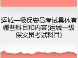 运城一级保安员考试具体有哪些科目和内容(运城一级保安员考试科目)