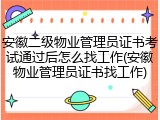 安徽二级物业管理员证书考试通过后怎么找工作(安徽物业管理员证书找工作)
