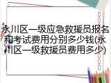 永川区一级应急救援员报名和考试费用分别多少钱(永川区一级救援员费用多少)