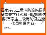 石家庄市二级消防设施操作员需要学什么科目呢哪些内容(石家庄二级消防设施操作员科目内容)