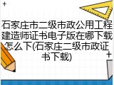 石家庄市二级市政公用工程建造师证书电子版在哪下载怎么下(石家庄二级市政证书下载)