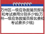 万州区一级应急救援员报名和考试费用分别多少钱(万州一级应急救援员报名费和考试费多少钱)