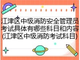 江津区中级消防安全管理员考试具体有哪些科目和内容(江津区中级消防考试科目)