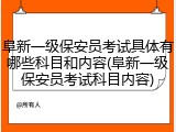 阜新一级保安员考试具体有哪些科目和内容(阜新一级保安员考试科目内容)