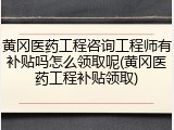 黄冈医药工程咨询工程师有补贴吗怎么领取呢(黄冈医药工程补贴领取)