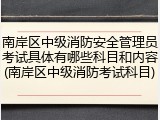 南岸区中级消防安全管理员考试具体有哪些科目和内容(南岸区中级消防考试科目)